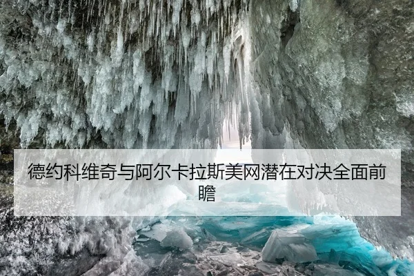 德约科维奇与阿尔卡拉斯美网潜在对决全面前瞻